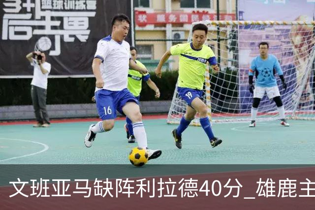 文班亚马缺阵利拉德40分 雄鹿主场战胜马刺
